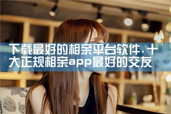 下载最好的相亲平台软件|抖阴