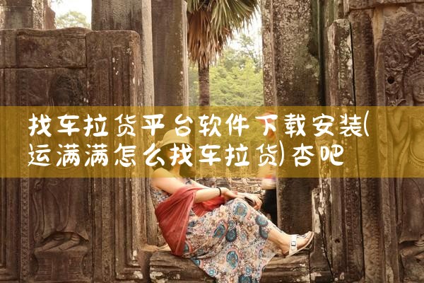 找车拉货平台软件下载安装|杏吧