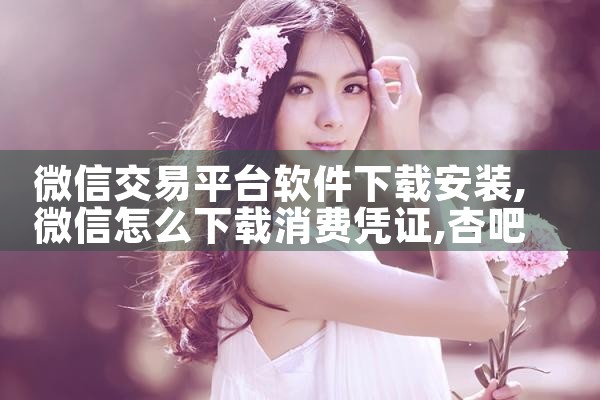 微信交易平台软件下载安装|杏吧