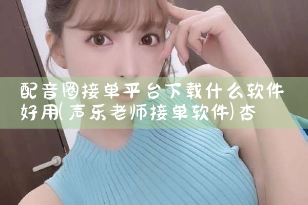 配音圈接单平台下载什么软件好用|杏吧