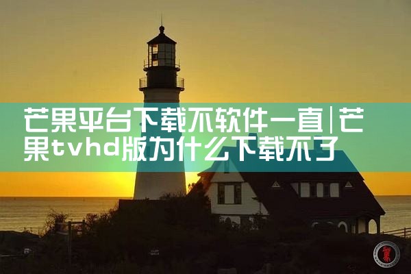 芒果平台下载不软件一直|杏吧