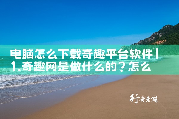 电脑怎么下载奇趣平台软件|小蓝视频